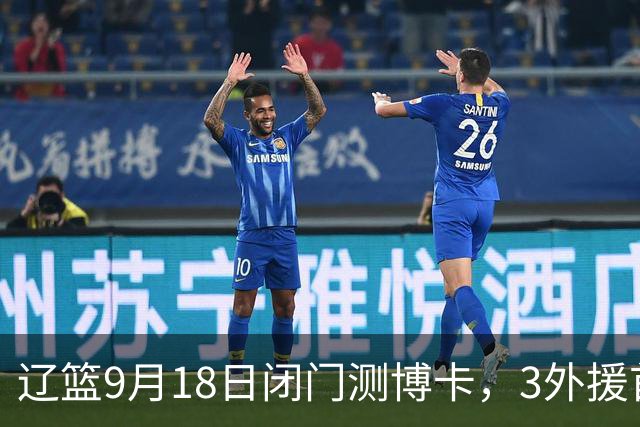 辽篮9月18日闭门测博卡，3外援首次合体，赵继伟不在场才是真考题